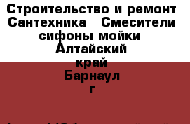 Строительство и ремонт Сантехника - Смесители,сифоны,мойки. Алтайский край,Барнаул г.